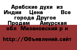 Арабские духи (из Индии) › Цена ­ 250 - Все города Другое » Продам   . Амурская обл.,Мазановский р-н